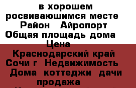 в хорошем росвиваюшимся месте  › Район ­ Айропорт › Общая площадь дома ­ 8 000 000 › Цена ­ 35 000 000 - Краснодарский край, Сочи г. Недвижимость » Дома, коттеджи, дачи продажа   . Краснодарский край,Сочи г.